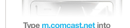 Type m.comcast.net into your mobile phone's browser to get started now!