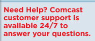 Need Help? Comcast customer support is available 24/7 to answer your questions.